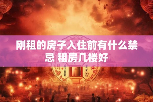 刚租的房子入住前有什么禁忌 租房几楼好