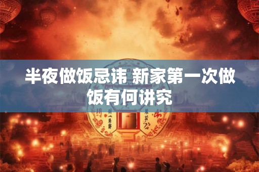 半夜做饭忌讳 新家第一次做饭有何讲究