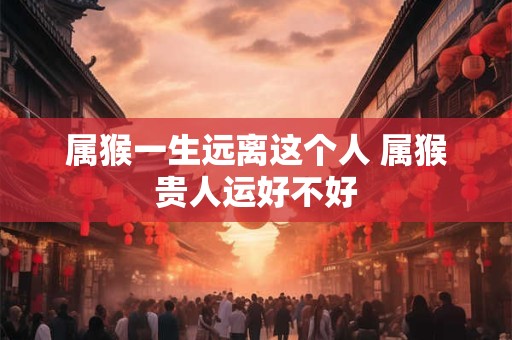 属猴一生远离这个人 属猴贵人运好不好