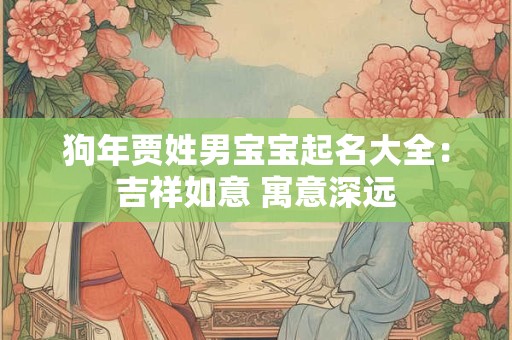 详细阅读:狗年贾姓男宝宝起名大全:吉祥如意 寓意深远 狗年贾姓男宝宝起名大全:吉祥如意 寓意深远