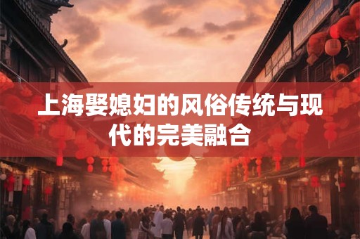 上海娶媳妇的风俗传统与现代的完美融合