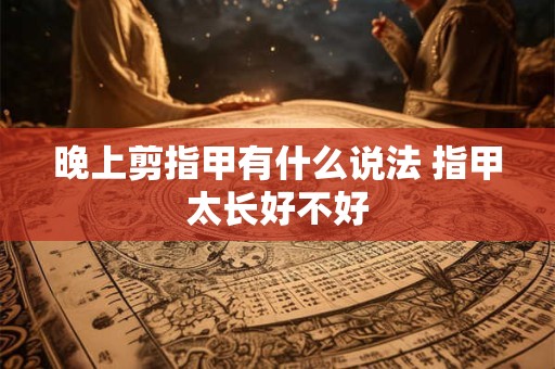 晚上剪指甲有什么说法 指甲太长好不好