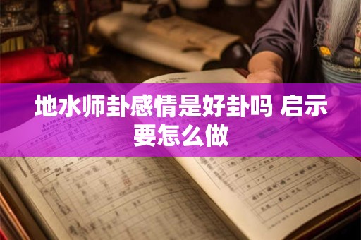地水师卦感情是好卦吗 启示要怎么做