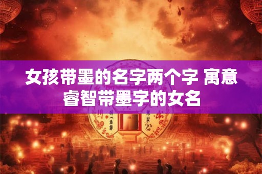 女孩带墨的名字两个字 寓意睿智带墨字的女名