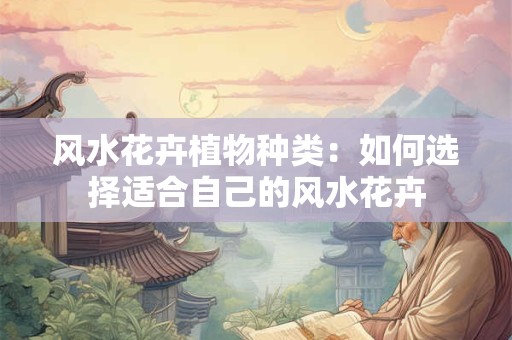 风水花卉植物种类：如何选择适合自己的风水花卉