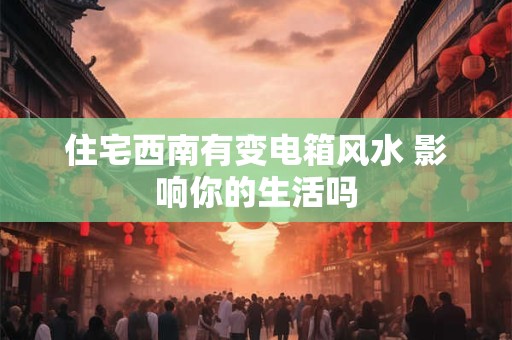 住宅西南有变电箱风水 影响你的生活吗