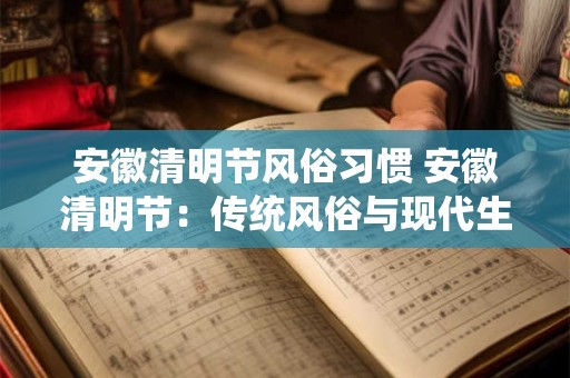 详细阅读:安徽清明节风俗习惯 安徽清明节:传统风俗与现代生活的融合 安徽清明节风俗习惯 安徽清明节:传统风俗与现代生活的融合