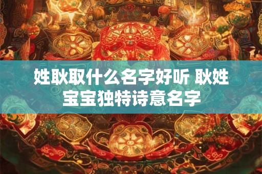 姓耿取什么名字好听 耿姓宝宝独特诗意名字