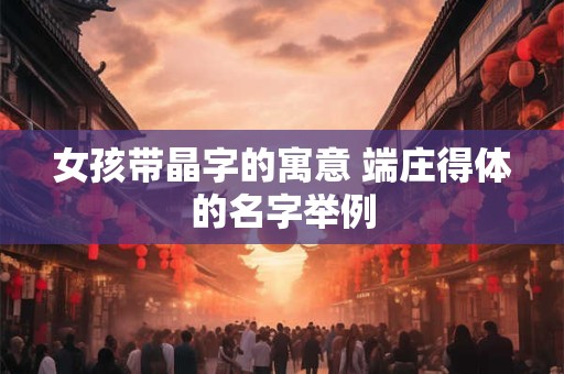 女孩带晶字的寓意 端庄得体的名字举例