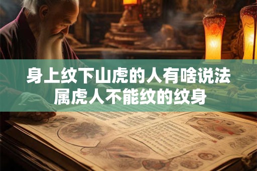 详细阅读:身上纹下山虎的人有啥说法 属虎人不能纹的纹身 身上纹下山虎的人有啥说法 属虎人不能纹的纹身