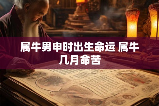 属牛男申时出生命运 属牛几月命苦 属牛男申时出生命运 属牛几月命苦