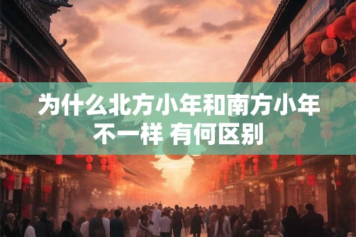 为什么北方小年和南方小年不一样 有何区别