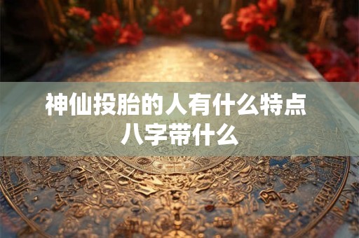 神仙投胎的人有什么特点 八字带什么