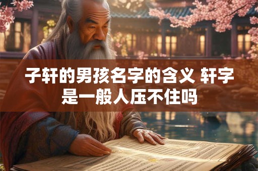 子轩的男孩名字的含义 轩字是一般人压不住吗