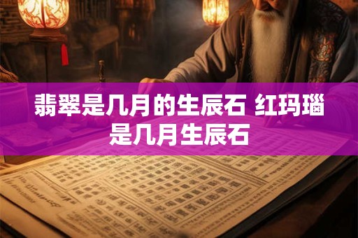 翡翠是几月的生辰石 红玛瑙是几月生辰石