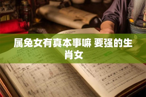 属兔女有真本事嘛 要强的生肖女