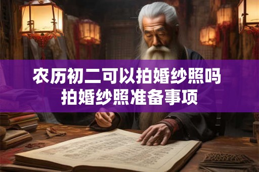 农历初二可以拍婚纱照吗 拍婚纱照准备事项