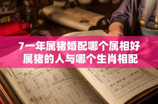 7一年属猪婚配哪个属相好 属猪的人与哪个生肖相配