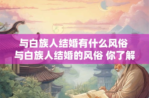 与白族人结婚有什么风俗 与白族人结婚的风俗 你了解多少