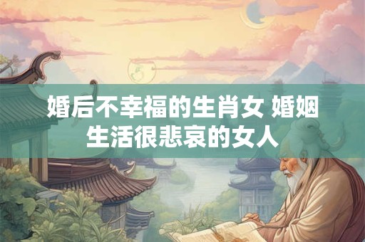 婚后不幸福的生肖女 婚姻生活很悲哀的女人