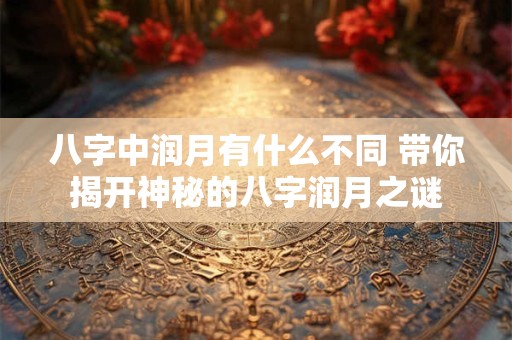 八字中润月有什么不同 带你揭开神秘的八字润月之谜
