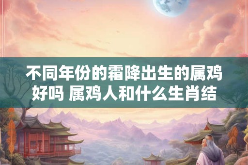 详细阅读:不同年份的霜降出生的属鸡好吗 属鸡人和什么生肖结婚最好 不同年份的霜降出生的属鸡好吗 属鸡人和什么生肖结婚最好
