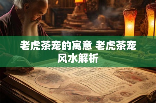 老虎茶宠的寓意 老虎茶宠风水解析