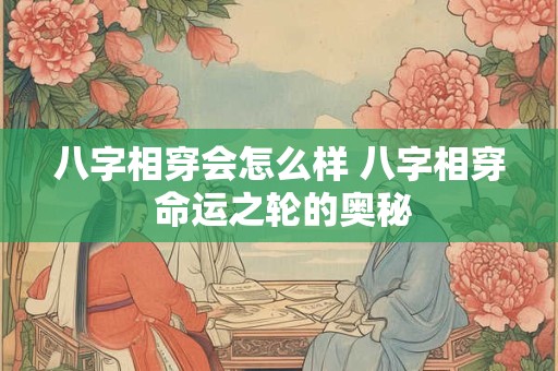 八字相穿会怎么样 八字相穿 命运之轮的奥秘