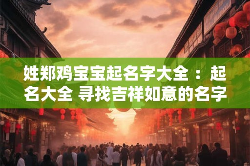 姓郑鸡宝宝起名字大全 :起名大全 寻找吉祥如意的名字 姓郑鸡宝宝起名字大全 :起名大全 寻找吉祥如意的名字