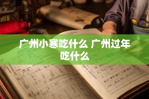 广州小寒吃什么 广州过年吃什么