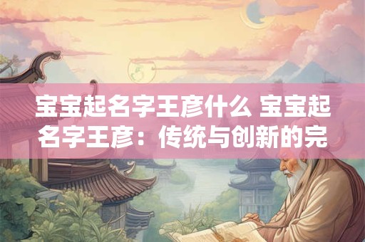 宝宝起名字王彦什么 宝宝起名字王彦：传统与创新的完美结合