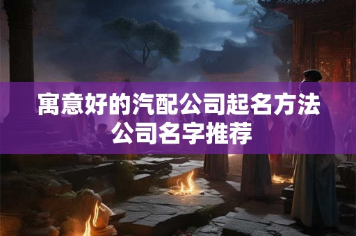 详细阅读:寓意好的汽配公司起名方法 公司名字推荐 寓意好的汽配公司起名方法 公司名字推荐
