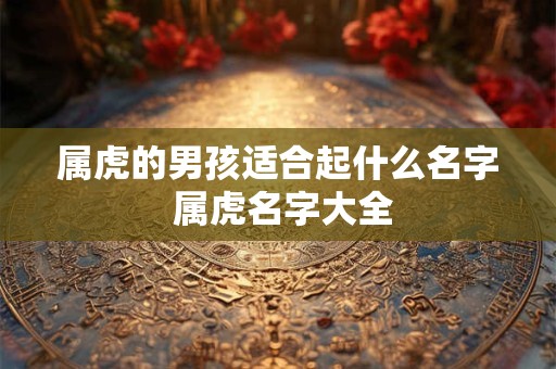 属虎的男孩适合起什么名字 属虎名字大全