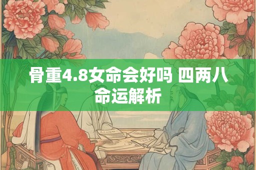 骨重4.8女命会好吗 四两八命运解析 骨重4.8女命会好吗 四两八命运解析