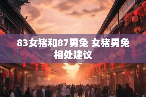 详细阅读:83女猪和87男兔 女猪男兔相处建议 83女猪和87男兔 女猪男兔相处建议
