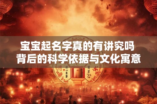 宝宝起名字真的有讲究吗 背后的科学依据与文化寓意