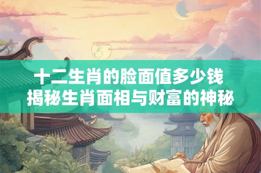 十二生肖的脸面值多少钱 揭秘生肖面相与财富的神秘关联！