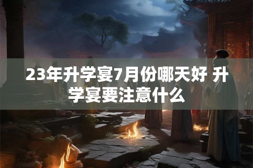 23年升学宴7月份哪天好 升学宴要注意什么