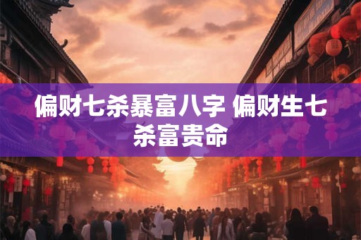 偏财七杀暴富八字 偏财生七杀富贵命