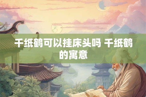 详细阅读:千纸鹤可以挂床头吗 千纸鹤的寓意 千纸鹤可以挂床头吗 千纸鹤的寓意