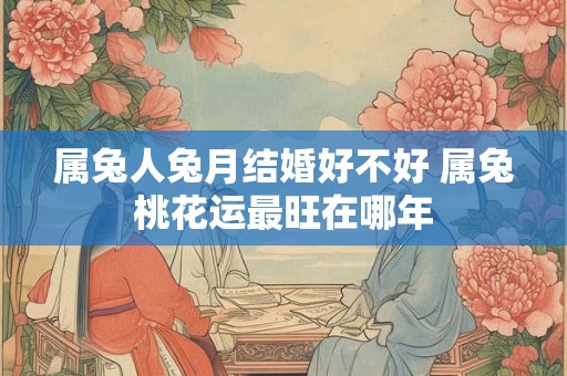属兔人兔月结婚好不好 属兔桃花运最旺在哪年