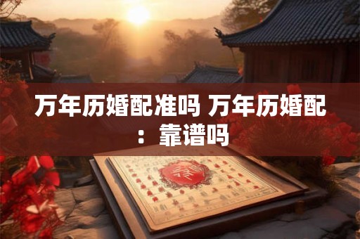 万年历婚配准吗 万年历婚配：靠谱吗