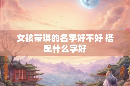 女孩带琪的名字好不好 搭配什么字好