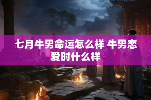 七月牛男命运怎么样 牛男恋爱时什么样