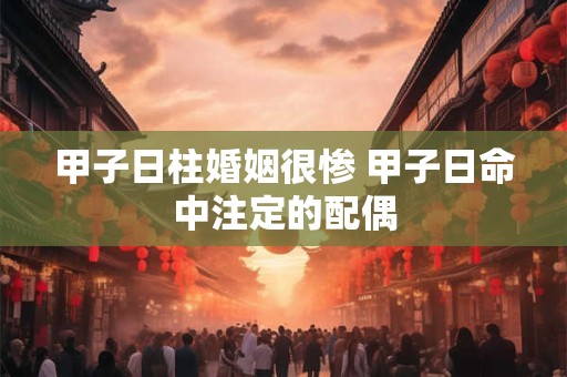 甲子日柱婚姻很惨 甲子日命中注定的配偶