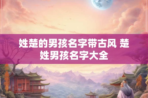 姓楚的男孩名字带古风 楚姓男孩名字大全