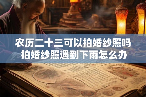 农历二十三可以拍婚纱照吗 拍婚纱照遇到下雨怎么办
