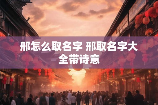 邢怎么取名字 邢取名字大全带诗意
