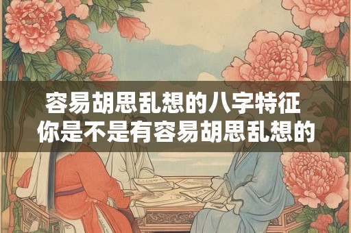 容易胡思乱想的八字特征 你是不是有容易胡思乱想的八字特征