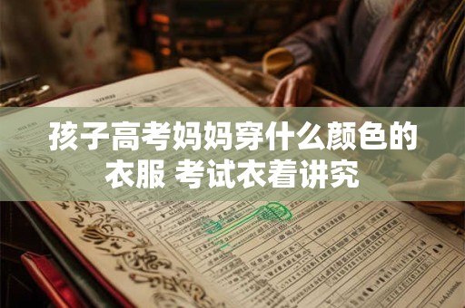 孩子高考妈妈穿什么颜色的衣服 考试衣着讲究
